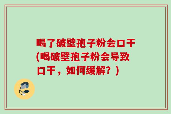 喝了破壁孢子粉会口干(喝破壁孢子粉会导致口干，如何缓解？)