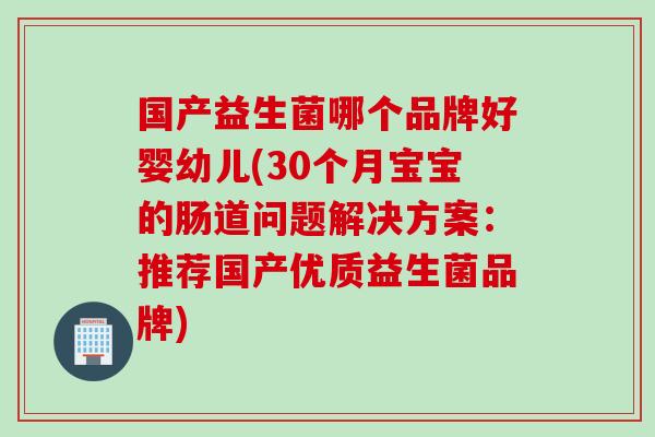 国产益生菌哪个品牌好婴幼儿(30个月宝宝的肠道问题解决方案：推荐国产优质益生菌品牌)