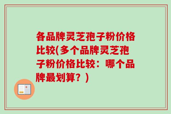各品牌灵芝孢子粉价格比较(多个品牌灵芝孢子粉价格比较：哪个品牌最划算？)