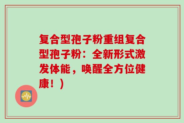 复合型孢子粉重组复合型孢子粉：全新形式激发体能，唤醒全方位健康！)