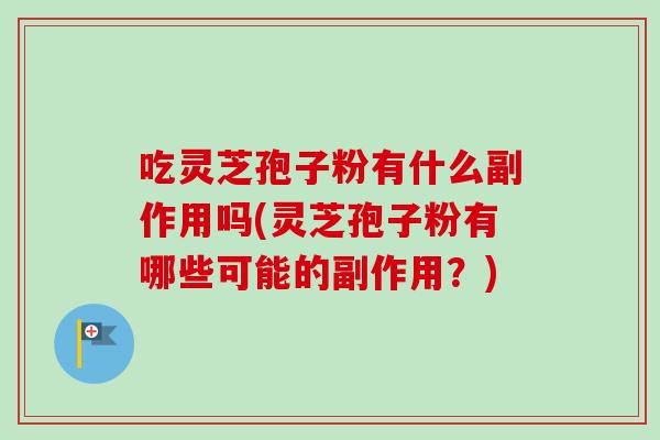 吃灵芝孢子粉有什么副作用吗(灵芝孢子粉有哪些可能的副作用？)
