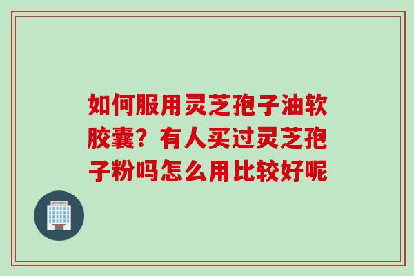 如何服用灵芝孢子油软胶囊？有人买过灵芝孢子粉吗怎么用比较好呢