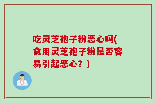 吃灵芝孢子粉恶心吗(食用灵芝孢子粉是否容易引起恶心?) 吃灵芝孢子粉恶心吗(食用灵芝孢子粉是否容易引起恶心?)