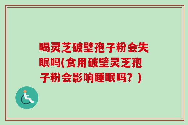 喝灵芝破壁孢子粉会失眠吗(食用破壁灵芝孢子粉会影响睡眠吗？)