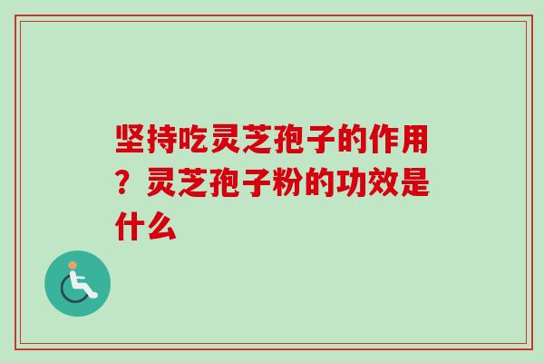 坚持吃灵芝孢子的作用？灵芝孢子粉的功效是什么