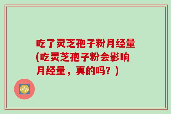 吃了灵芝孢子粉月经量(吃灵芝孢子粉会影响月经量，真的吗？)
