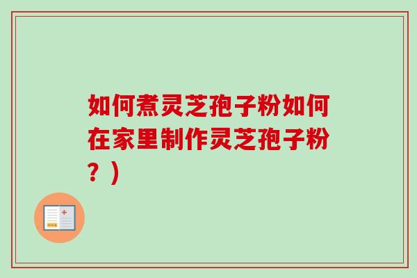 如何煮灵芝孢子粉如何在家里制作灵芝孢子粉？)