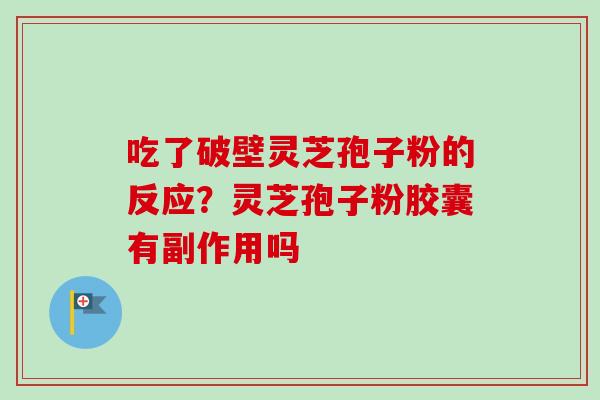 吃了破壁灵芝孢子粉的反应?灵芝孢子粉胶囊有副作用吗 吃了破壁灵芝孢子粉的反应?灵芝孢子粉胶囊有副作用吗
