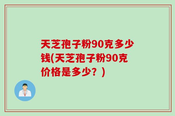 天芝孢子粉90克多少钱(天芝孢子粉90克价格是多少？)