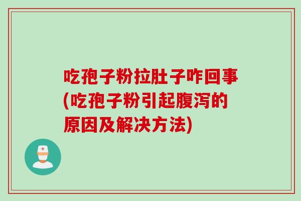 吃孢子粉拉肚子咋回事(吃孢子粉引起腹泻的原因及解决方法)