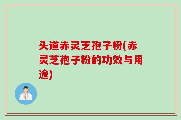 头道赤灵芝孢子粉(赤灵芝孢子粉的功效与用途)