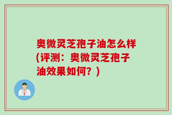 奥微灵芝孢子油怎么样(评测：奥微灵芝孢子油效果如何？)