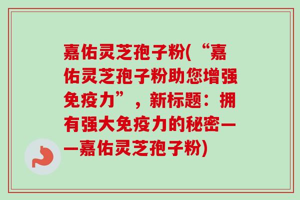 嘉佑灵芝孢子粉(“嘉佑灵芝孢子粉助您增强免疫力”，新标题：拥有强大免疫力的秘密——嘉佑灵芝孢子粉)