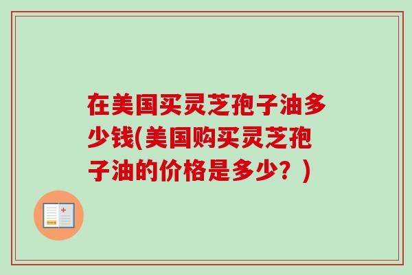 在美国买灵芝孢子油多少钱(美国购买灵芝孢子油的价格是多少？)
