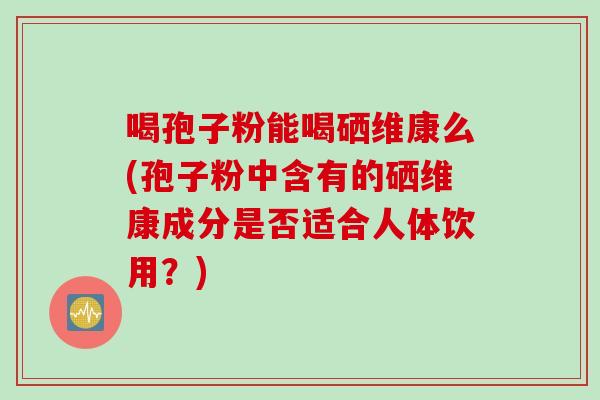 喝孢子粉能喝硒维康么(孢子粉中含有的硒维康成分是否适合人体饮用？)