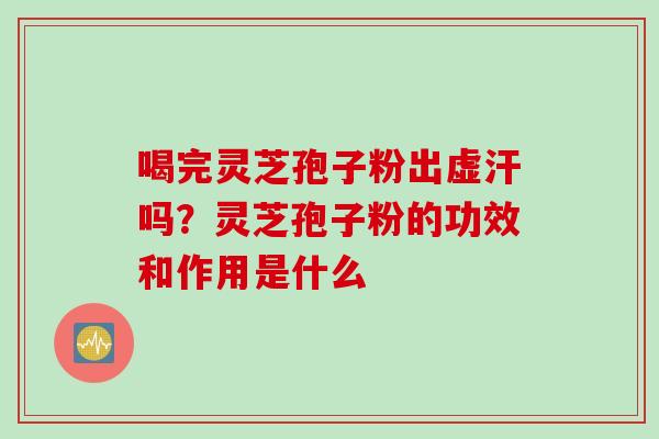 喝完灵芝孢子粉出虚汗吗？灵芝孢子粉的功效和作用是什么