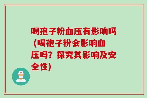 喝孢子粉血压有影响吗 (喝孢子粉会影响血压吗？探究其影响及安全性)