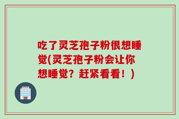 吃了灵芝孢子粉很想睡觉(灵芝孢子粉会让你想睡觉？赶紧看看！)