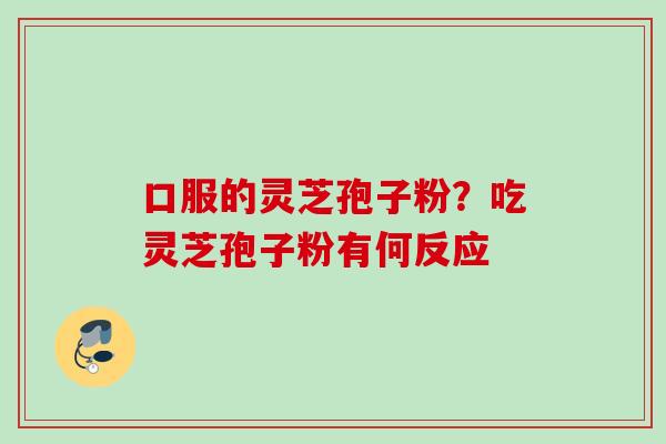 口服的灵芝孢子粉？吃灵芝孢子粉有何反应