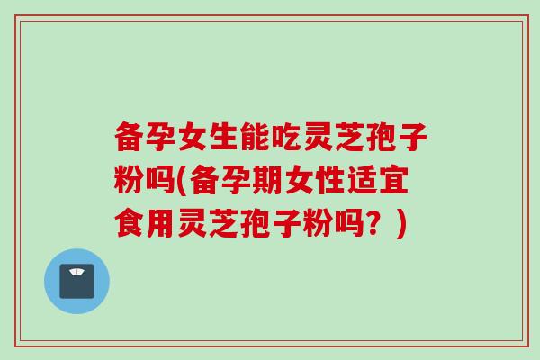 备孕女生能吃灵芝孢子粉吗(备孕期女性适宜食用灵芝孢子粉吗?) 备孕女生能吃灵芝孢子粉吗(备孕期女性适宜食用灵芝孢子粉吗?)