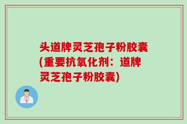 头道牌灵芝孢子粉胶囊(重要抗氧化剂：道牌灵芝孢子粉胶囊)