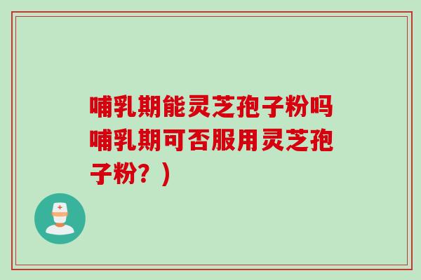 哺乳期能灵芝孢子粉吗哺乳期可否服用灵芝孢子粉?) 哺乳期能灵芝孢子粉吗哺乳期可否服用灵芝孢子粉?)