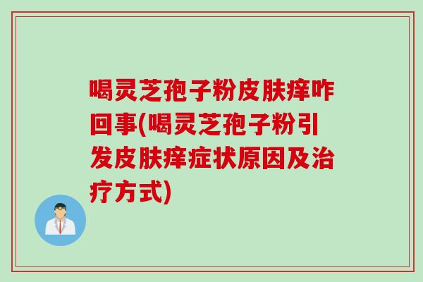喝灵芝孢子粉皮肤痒咋回事(喝灵芝孢子粉引发皮肤痒症状原因及治疗方式)