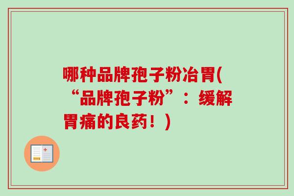 哪种品牌孢子粉冶胃(“品牌孢子粉”:缓解胃痛的良药!) 哪种品牌孢子粉冶胃(“品牌孢子粉”:缓解胃痛的良药!)