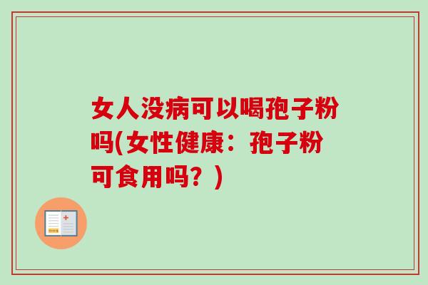 女人没病可以喝孢子粉吗(女性健康：孢子粉可食用吗？)