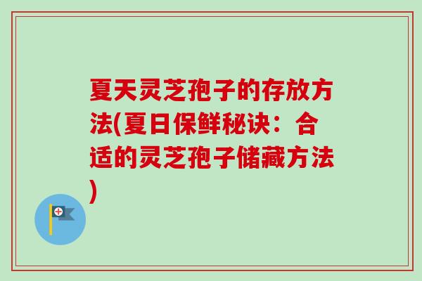 夏天灵芝孢子的存放方法(夏日保鲜秘诀：合适的灵芝孢子储藏方法)