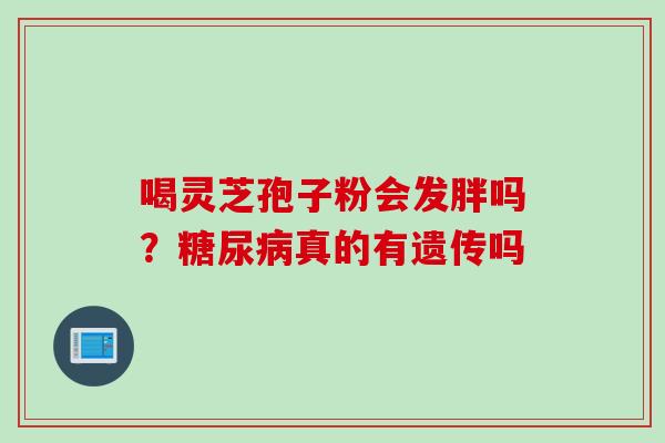 喝灵芝孢子粉会发胖吗？糖尿病真的有遗传吗