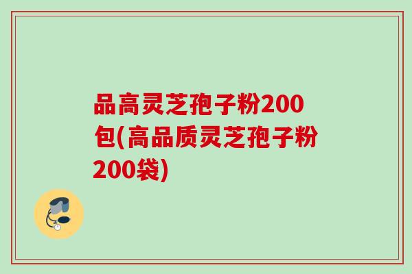 品高灵芝孢子粉200包(高品质灵芝孢子粉200袋)