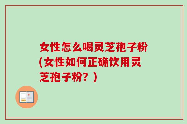 女性怎么喝灵芝孢子粉(女性如何正确饮用灵芝孢子粉？)