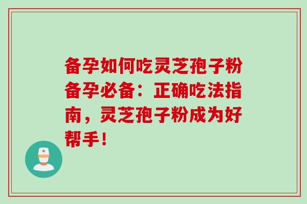 备孕如何吃灵芝孢子粉备孕必备：正确吃法指南，灵芝孢子粉成为好帮手！