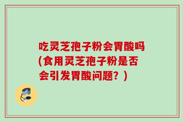吃灵芝孢子粉会胃酸吗(食用灵芝孢子粉是否会引发胃酸问题？)