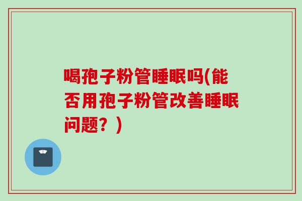 喝孢子粉管睡眠吗(能否用孢子粉管改善睡眠问题？)