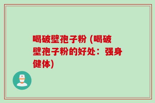 喝破壁孢子粉 (喝破壁孢子粉的好处：强身健体)