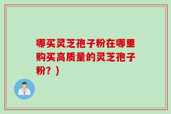 哪买灵芝孢子粉在哪里购买高质量的灵芝孢子粉？)