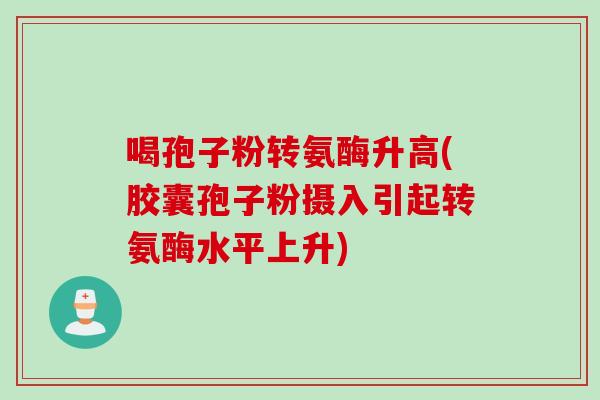 喝孢子粉转氨酶升高(胶囊孢子粉摄入引起转氨酶水平上升)