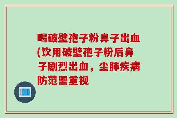 喝破壁孢子粉鼻子出血(饮用破壁孢子粉后鼻子剧烈出血，尘肺疾病防范需重视