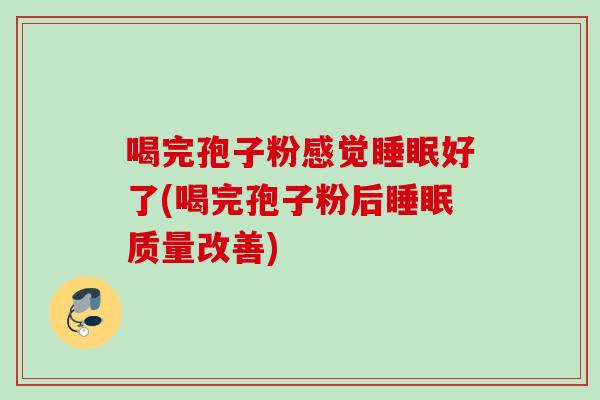 喝完孢子粉感觉睡眠好了(喝完孢子粉后睡眠质量改善)