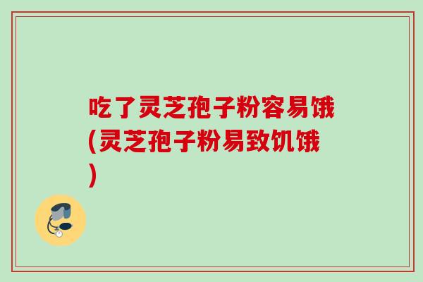 吃了灵芝孢子粉容易饿(灵芝孢子粉易致饥饿)