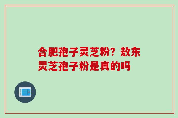 合肥孢子灵芝粉？敖东灵芝孢子粉是真的吗