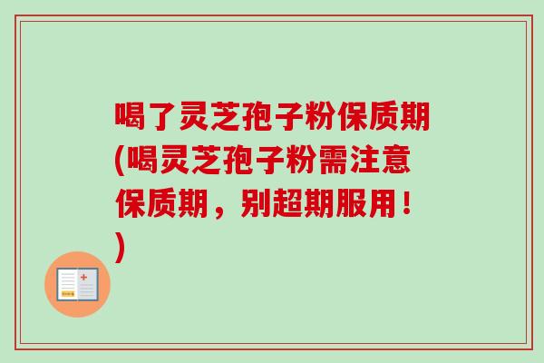 喝了灵芝孢子粉保质期(喝灵芝孢子粉需注意保质期，别超期服用！)