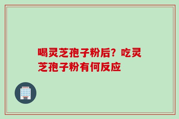 喝灵芝孢子粉后？吃灵芝孢子粉有何反应