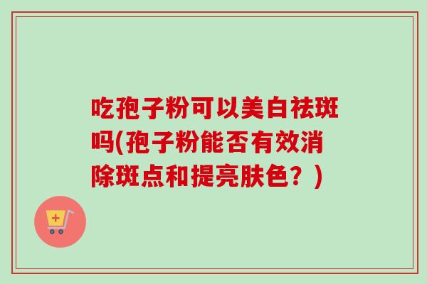 吃孢子粉可以美白祛斑吗(孢子粉能否有效消除斑点和提亮肤色？)