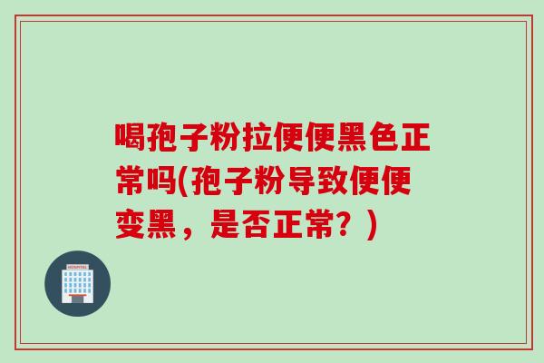 喝孢子粉拉便便黑色正常吗(孢子粉导致便便变黑，是否正常？)