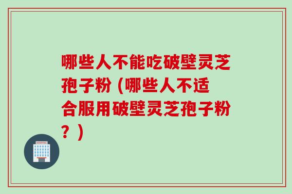 哪些人不能吃破壁灵芝孢子粉 (哪些人不适合服用破壁灵芝孢子粉？)