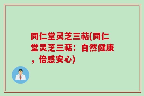 同仁堂灵芝三萜(同仁堂灵芝三萜：自然健康，倍感安心)