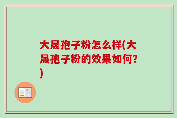 大晟孢子粉怎么样(大晟孢子粉的效果如何？)